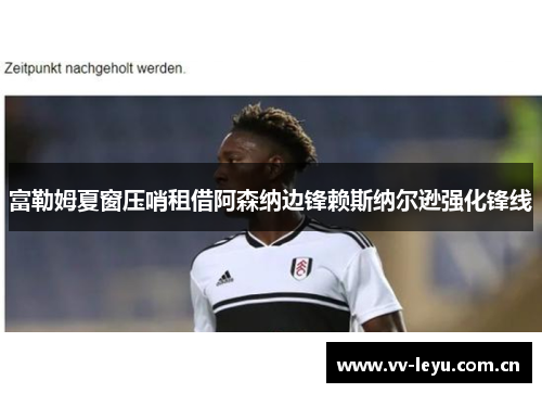 富勒姆夏窗压哨租借阿森纳边锋赖斯纳尔逊强化锋线
